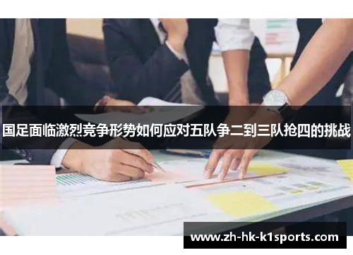 国足面临激烈竞争形势如何应对五队争二到三队抢四的挑战