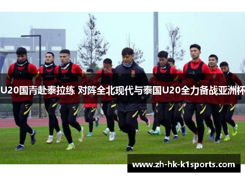 U20国青赴泰拉练 对阵全北现代与泰国U20全力备战亚洲杯