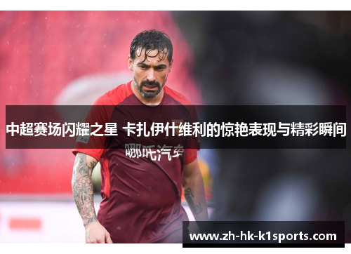 中超赛场闪耀之星 卡扎伊什维利的惊艳表现与精彩瞬间