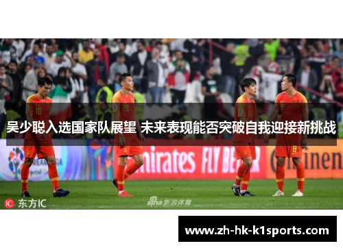 吴少聪入选国家队展望 未来表现能否突破自我迎接新挑战