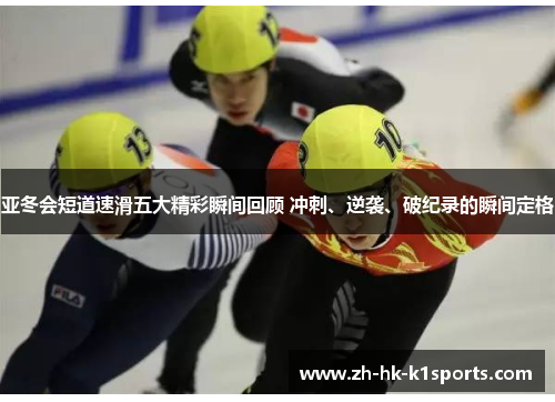 亚冬会短道速滑五大精彩瞬间回顾 冲刺、逆袭、破纪录的瞬间定格