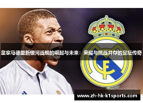 皇家马德里新银河战舰的崛起与未来：荣耀与挑战并存的足坛传奇