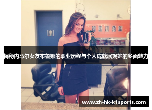 揭秘内马尔女友布鲁娜的职业历程与个人成就展现她的多面魅力