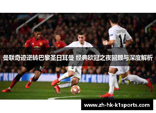 曼联奇迹逆转巴黎圣日耳曼 经典欧冠之夜回顾与深度解析