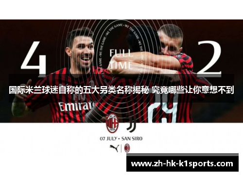 国际米兰球迷自称的五大另类名称揭秘 究竟哪些让你意想不到