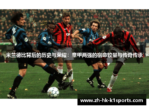米兰德比背后的历史与荣耀：意甲两强的宿命较量与传奇传承