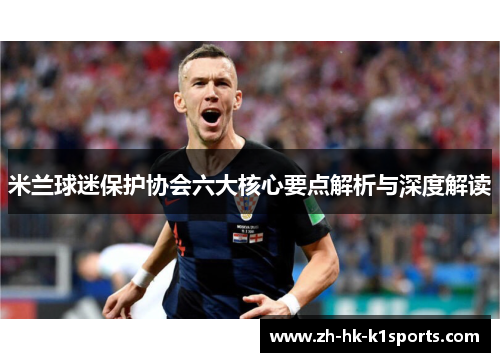 米兰球迷保护协会六大核心要点解析与深度解读