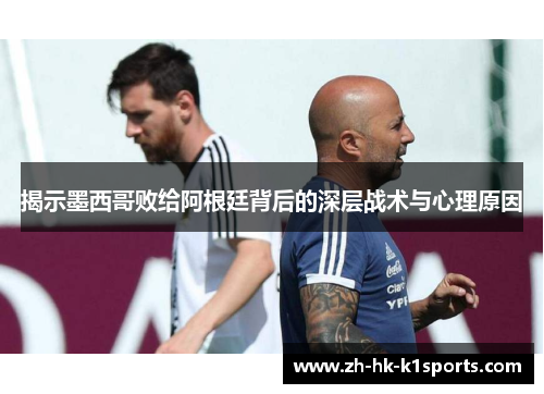 揭示墨西哥败给阿根廷背后的深层战术与心理原因 揭示墨西哥败给阿根廷背后的深层战术与心理原因