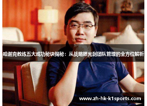 哈谢克教练五大成功秘诀揭秘：从战略眼光到团队管理的全方位解析
