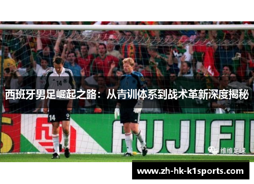 西班牙男足崛起之路:从青训体系到战术革新深度揭秘 西班牙男足崛起之路:从青训体系到战术革新深度揭秘