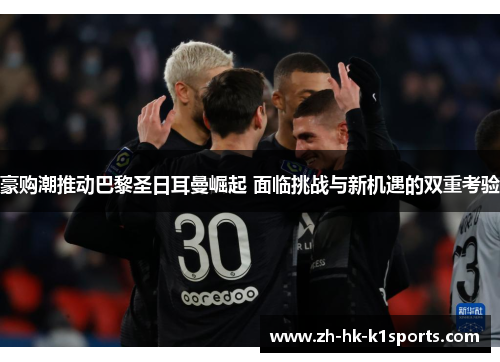 豪购潮推动巴黎圣日耳曼崛起 面临挑战与新机遇的双重考验 豪购潮推动巴黎圣日耳曼崛起 面临挑战与新机遇的双重考验