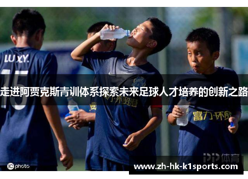 走进阿贾克斯青训体系探索未来足球人才培养的创新之路