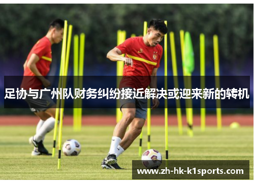 足协与广州队财务纠纷接近解决或迎来新的转机 足协与广州队财务纠纷接近解决或迎来新的转机