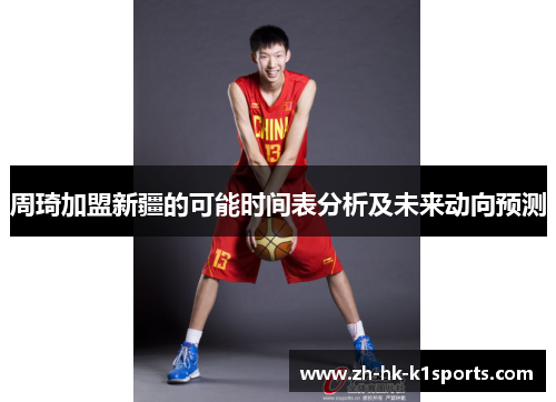 周琦加盟新疆的可能时间表分析及未来动向预测 周琦加盟新疆的可能时间表分析及未来动向预测