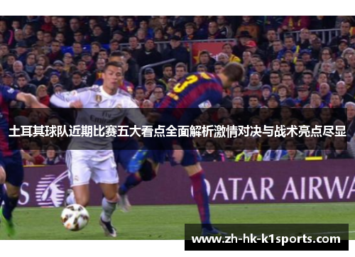 土耳其球队近期比赛五大看点全面解析激情对决与战术亮点尽显 土耳其球队近期比赛五大看点全面解析激情对决与战术亮点尽显