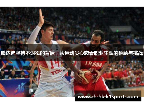 哈达迪坚持不退役的背后：从运动员心态看职业生涯的延续与挑战