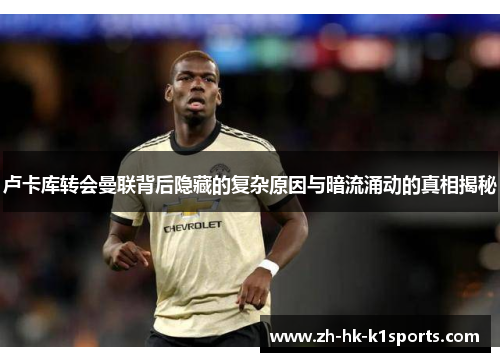 卢卡库转会曼联背后隐藏的复杂原因与暗流涌动的真相揭秘