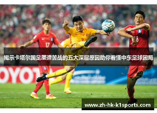 揭示卡塔尔国足屡遭苦战的五大深层原因助你看懂中东足球困局