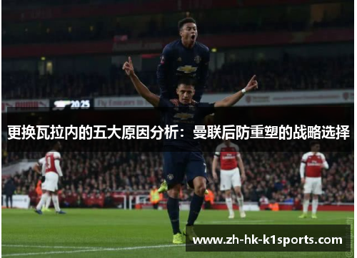 更换瓦拉内的五大原因分析：曼联后防重塑的战略选择