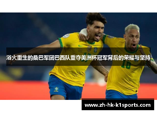 浴火重生的桑巴军团巴西队重夺美洲杯冠军背后的荣耀与坚持