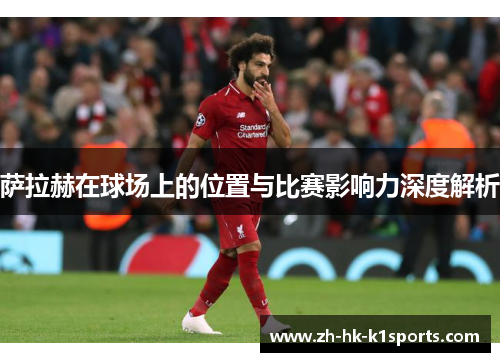 萨拉赫在球场上的位置与比赛影响力深度解析