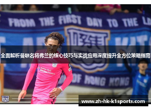 全面解析曼联名将弗兰的核心技巧与实战应用深度提升全方位策略指南 全面解析曼联名将弗兰的核心技巧与实战应用深度提升全方位策略指南