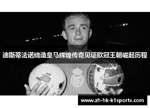 迪斯蒂法诺缔造皇马辉煌传奇见证欧冠王朝崛起历程 迪斯蒂法诺缔造皇马辉煌传奇见证欧冠王朝崛起历程