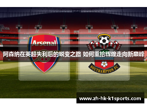 阿森纳在英超失利后的蜕变之路 如何重拾辉煌走向新巅峰 阿森纳在英超失利后的蜕变之路 如何重拾辉煌走向新巅峰