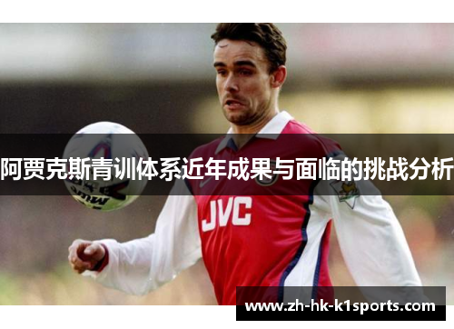 阿贾克斯青训体系近年成果与面临的挑战分析 阿贾克斯青训体系近年成果与面临的挑战分析