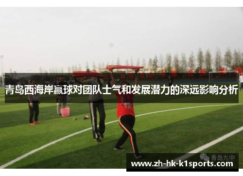 青岛西海岸赢球对团队士气和发展潜力的深远影响分析