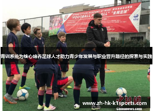 青训系统为核心培养足球人才助力青少年发展与职业晋升路径的探索与实践 青训系统为核心培养足球人才助力青少年发展与职业晋升路径的探索与实践