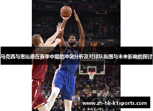 马克西与恩比德在赛季中期的冲突分析及对球队氛围与未来影响的探讨 马克西与恩比德在赛季中期的冲突分析及对球队氛围与未来影响的探讨