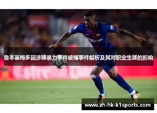鲁本塞梅多因涉嫌暴力事件被捕事件解析及其对职业生涯的影响