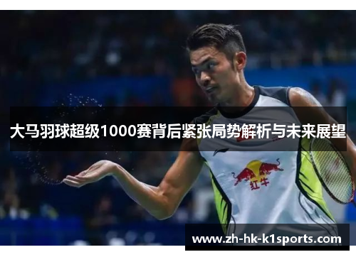 大马羽球超级1000赛背后紧张局势解析与未来展望