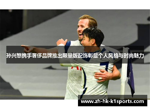 孙兴慜携手奢侈品牌推出限量版配饰彰显个人风格与时尚魅力